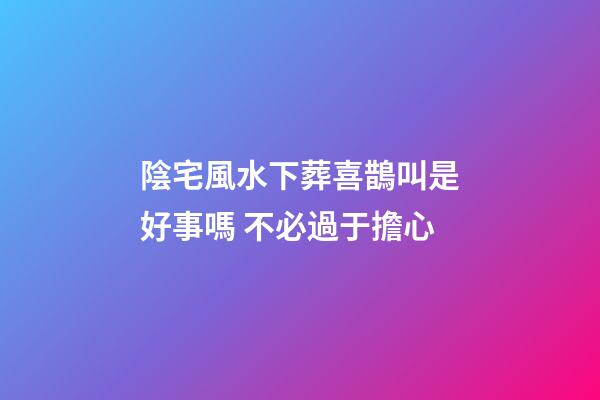 陰宅風水下葬喜鵲叫是好事嗎 不必過于擔心